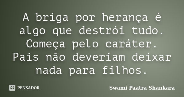 A briga por herança é algo que destrói tudo. Começa pelo caráter. Pais não deveriam deixar nada para filhos.... Frase de Swami Paatra Shankara.