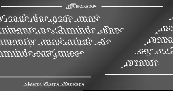 A cada boa ação, mais pavimento no Caminho. Bons pensamentos, mais ainda. Ao ser, o Caminho está quase pronto.... Frase de Swami Paatra Shankara.