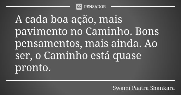 A cada boa ação, mais pavimento no Caminho. Bons pensamentos, mais ainda. Ao ser, o Caminho está quase pronto.... Frase de Swami Paatra Shankara.