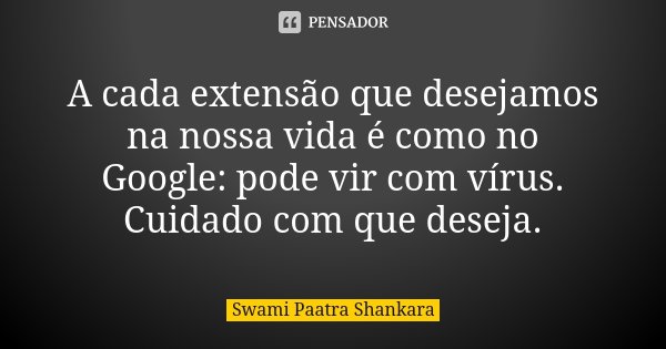 A cada extensão que desejamos na nossa vida é como no Google: pode vir com vírus. Cuidado com que deseja.... Frase de Swami Paatra Shankara.