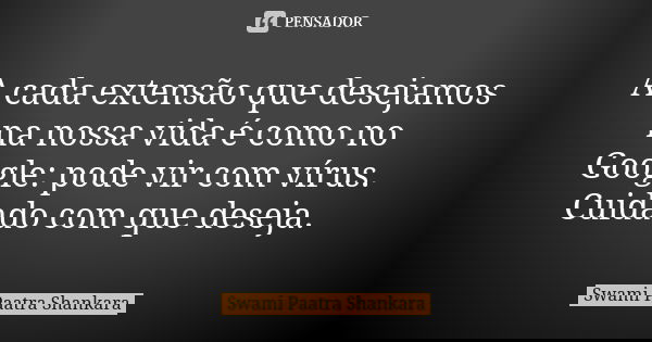 A cada extensão que desejamos na nossa vida é como no Google: pode vir com vírus. Cuidado com que deseja.... Frase de Swami Paatra Shankara.