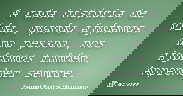 A cada história de vida, quando ajudamos uma pessoa, nos ajudamos também. Aprender sempre.... Frase de Swami Paatra Shankara.
