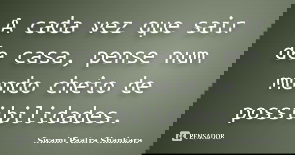 A cada vez que sair de casa, pense num mundo cheio de possibilidades.... Frase de Swami Paatra Shankara.