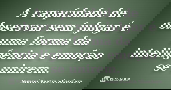 A capacidade de observar sem julgar é uma forma da inteligência e emoção se unirem.... Frase de Swami Paatra Shankara.