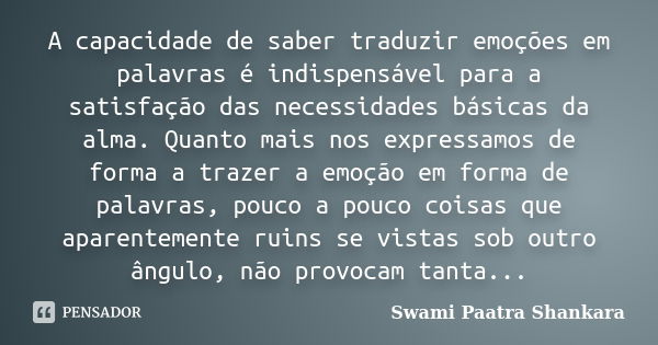 A capacidade de saber traduzir emoções em palavras é indispensável para a satisfação das necessidades básicas da alma. Quanto mais nos expressamos de forma a tr... Frase de Swami Paatra Shankara.