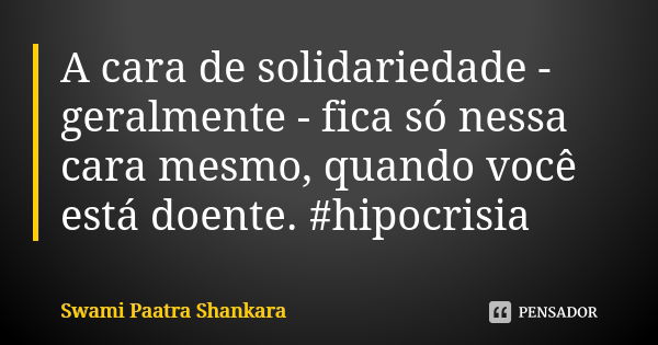 A cara de solidariedade - geralmente - fica só nessa cara mesmo, quando você está doente. #hipocrisia... Frase de Swami Paatra Shankara.