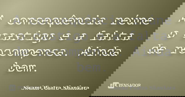 A consequência reúne o castigo e a falta de recompensa. Ainda bem.... Frase de Swami Paatra Shankara.