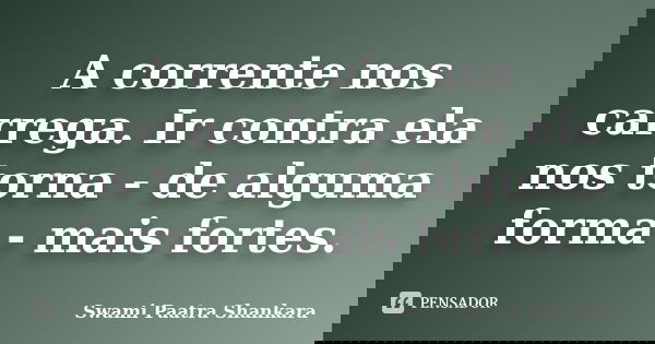 A corrente nos carrega. Ir contra ela nos torna - de alguma forma - mais fortes.... Frase de Swami Paatra Shankara.