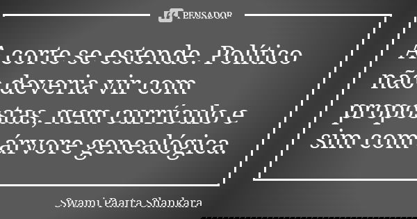 A corte se estende. Político não deveria vir com propostas, nem currículo e sim com árvore genealógica.... Frase de Swami Paatra Shankara.