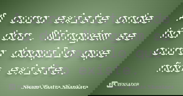 A cura existe onde há dor. Ninguém se cura daquilo que não existe.... Frase de Swami Paatra Shankara.