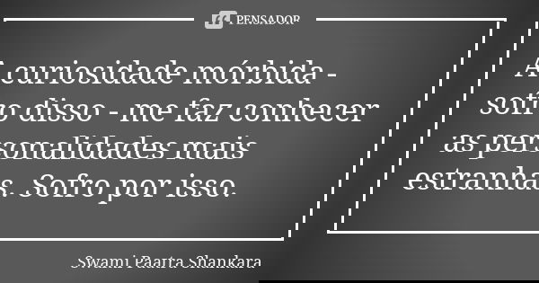 A curiosidade mórbida - sofro disso - me faz conhecer as personalidades mais estranhas. Sofro por isso.... Frase de Swami Paatra Shankara.
