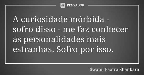 A curiosidade mórbida - sofro disso - me faz conhecer as personalidades mais estranhas. Sofro por isso.... Frase de Swami Paatra Shankara.