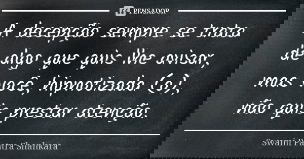 A decepção sempre se trata de algo que quis lhe avisar, mas você, hipnotizada (o), não quis prestar atenção.... Frase de Swami Paatra Shankara.