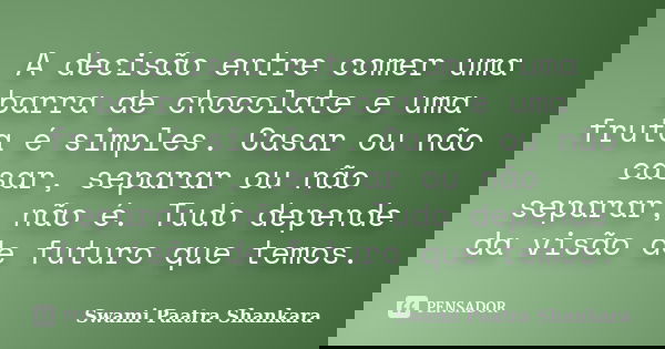 A decisão entre comer uma barra de chocolate e uma fruta é simples. Casar ou não casar, separar ou não separar, não é. Tudo depende da visão de futuro que temos... Frase de Swami Paatra Shankara.