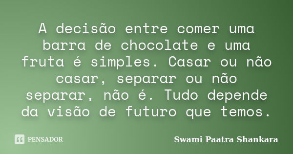 A decisão entre comer uma barra de chocolate e uma fruta é simples. Casar ou não casar, separar ou não separar, não é. Tudo depende da visão de futuro que temos... Frase de Swami Paatra Shankara.