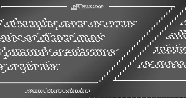 A desculpa para os erros alheios só ficará mais visível quando aceitarmos os nossos próprios.... Frase de Swami Paatra Shankara.
