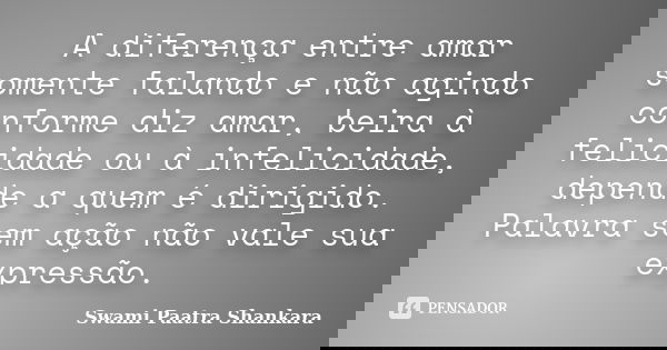 A diferença entre amar somente falando e não agindo conforme diz amar, beira à felicidade ou à infelicidade, depende a quem é dirigido. Palavra sem ação não val... Frase de Swami Paatra Shankara.