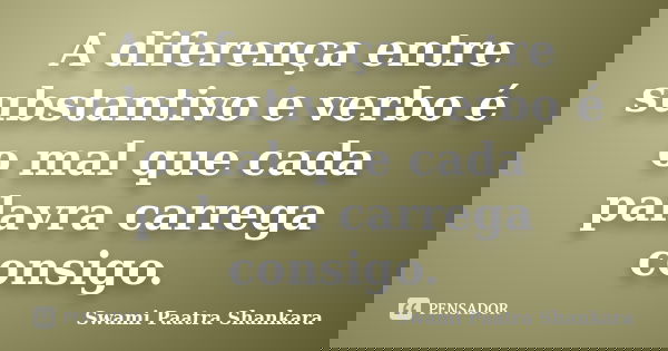 A diferença entre substantivo e verbo é o mal que cada palavra carrega consigo.... Frase de Swami Paatra Shankara.