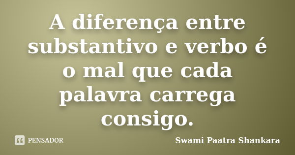 A diferença entre substantivo e verbo é o mal que cada palavra carrega consigo.... Frase de Swami Paatra Shankara.