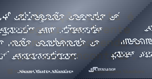 A direção certa é seguir em frente mesmo não sabendo o que vai encontrar.... Frase de Swami Paatra Shankara.