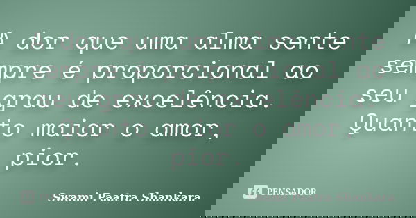 A dor que uma alma sente sempre é proporcional ao seu grau de excelência. Quanto maior o amor, pior.... Frase de Swami Paatra Shankara.