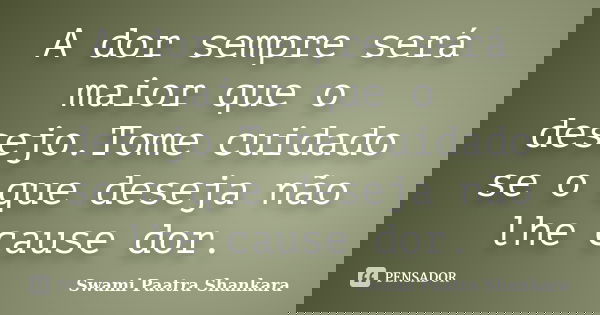 A dor sempre será maior que o desejo.Tome cuidado se o que deseja não lhe cause dor.... Frase de Swami Paatra Shankara.