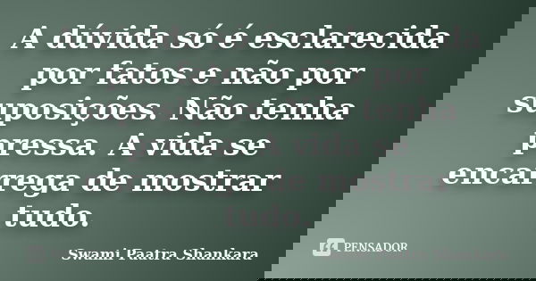A dúvida só é esclarecida por fatos e não por suposições. Não tenha pressa. A vida se encarrega de mostrar tudo.... Frase de Swami Paatra Shankara.