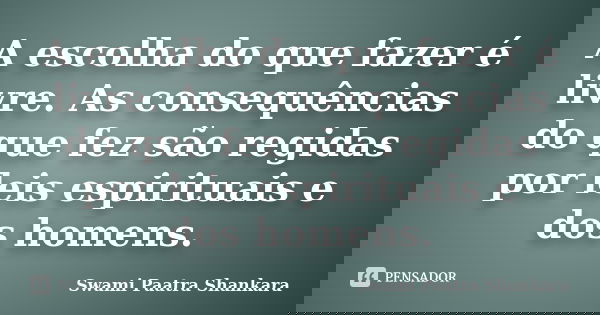 A escolha do que fazer é livre. As consequências do que fez são regidas por leis espirituais e dos homens.... Frase de Swami Paatra Shankara.