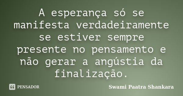 A esperança só se manifesta verdadeiramente se estiver sempre presente no pensamento e não gerar a angústia da finalização.... Frase de Swami Paatra Shankara.