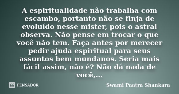 A espiritualidade não trabalha com escambo, portanto não se finja de evoluído nesse mister, pois o astral observa. Não pense em trocar o que você não tem. Faça ... Frase de Swami Paatra Shankara.