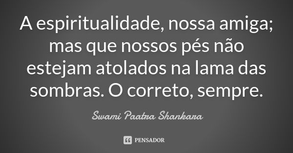 A espiritualidade, nossa amiga; mas que nossos pés não estejam atolados na lama das sombras. O correto, sempre.... Frase de Swami Paatra Shankara.