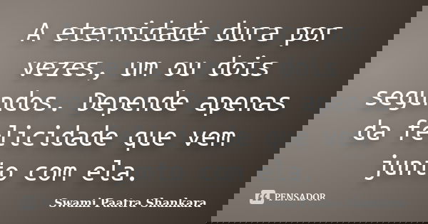 A eternidade dura por vezes, um ou dois segundos. Depende apenas da felicidade que vem junto com ela.... Frase de Swami Paatra Shankara.