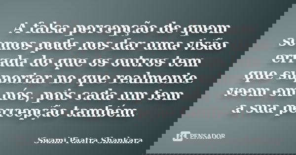 A falsa percepção de quem somos pode nos dar uma visão errada do que os outros tem que suportar no que realmente veem em nós, pois cada um tem a sua percepção t... Frase de Swami Paatra Shankara.