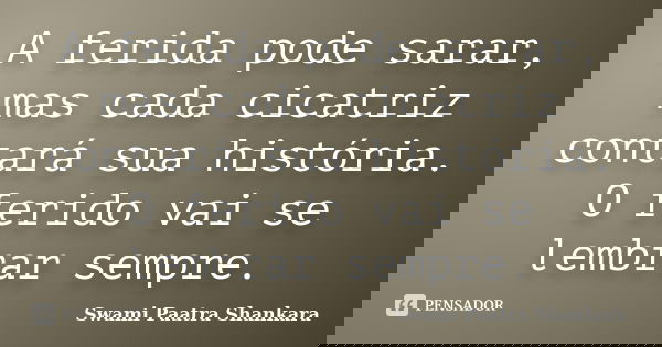 A ferida pode sarar, mas cada cicatriz contará sua história. O ferido vai se lembrar sempre.... Frase de Swami Paatra Shankara.