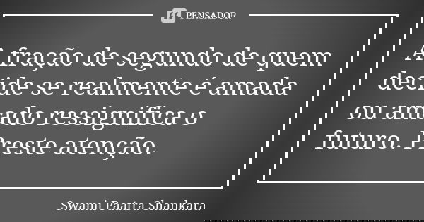 A fração de segundo de quem decide se realmente é amada ou amado ressignifica o futuro. Preste atenção.... Frase de Swami Paatra Shankara.