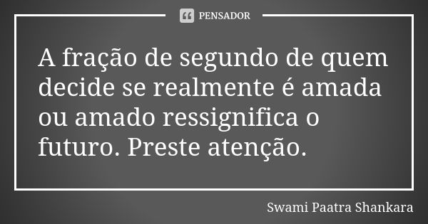 A fração de segundo de quem decide se realmente é amada ou amado ressignifica o futuro. Preste atenção.... Frase de Swami Paatra Shankara.