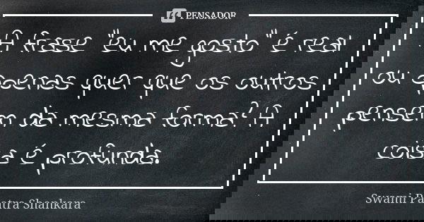 A frase "eu me gosto" é real ou apenas quer que os outros pensem da mesma forma? A coisa é profunda.... Frase de Swami Paatra Shankara.