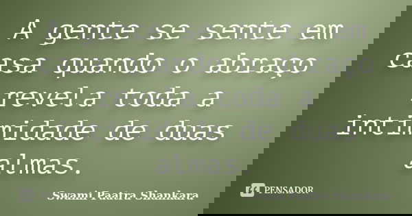 A gente se sente em casa quando o abraço revela toda a intimidade de duas almas.... Frase de Swami Paatra Shankara.