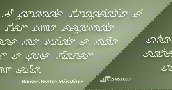 A grande tragédia é ter uma segunda chance na vida e não saber o que fazer com ela.... Frase de Swami Paatra Shankara.
