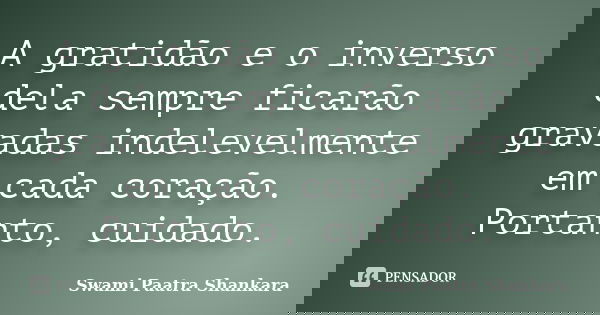 A gratidão e o inverso dela sempre ficarão gravadas indelevelmente em cada coração. Portanto, cuidado.... Frase de Swami Paatra Shankara.