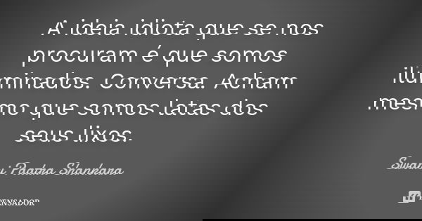 A ideia idiota que se nos procuram é que somos iluminados. Conversa. Acham mesmo que somos latas dos seus lixos.... Frase de Swami Paatra Shankara.