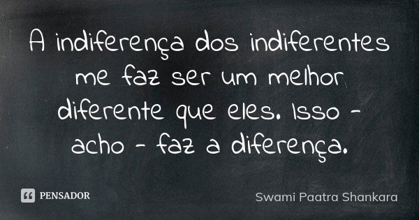 A indiferença dos indiferentes me faz ser um melhor diferente que eles. Isso - acho - faz a diferença.... Frase de Swami Paatra Shankara.