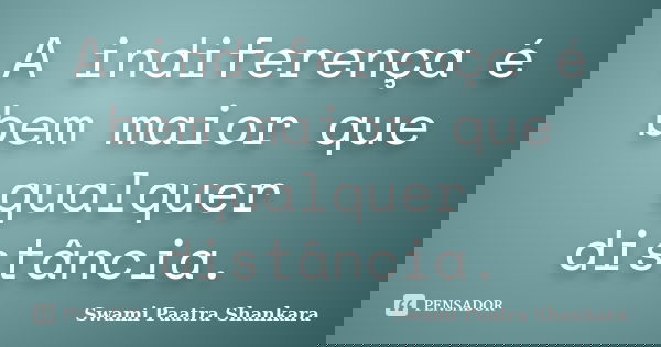 A indiferença é bem maior que qualquer distância.... Frase de Swami Paatra Shankara.