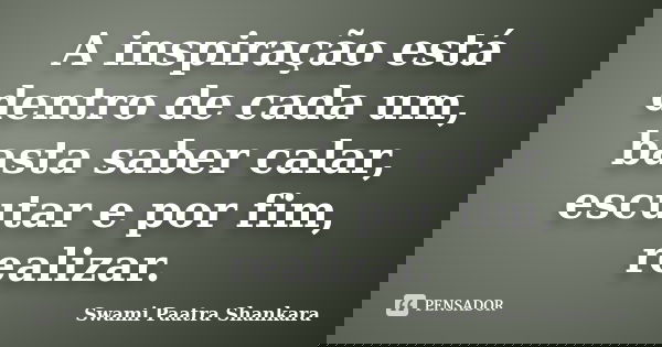 A inspiração está dentro de cada um, basta saber calar, escutar e por fim, realizar.... Frase de Swami Paatra Shankara.