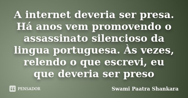 A internet deveria ser presa. Há anos vem promovendo o assassinato silencioso da lingua portuguesa. Às vezes, relendo o que escrevi, eu que deveria ser preso... Frase de Swami Paatra Shankara.
