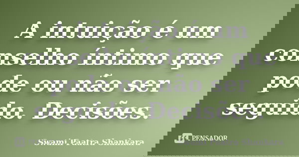 A intuição é um conselho íntimo que pode ou não ser seguido. Decisões.... Frase de Swami Paatra Shankara.