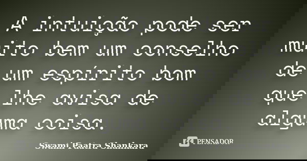 A intuição pode ser muito bem um conselho de um espírito bom que lhe avisa de alguma coisa.... Frase de Swami Paatra Shankara.