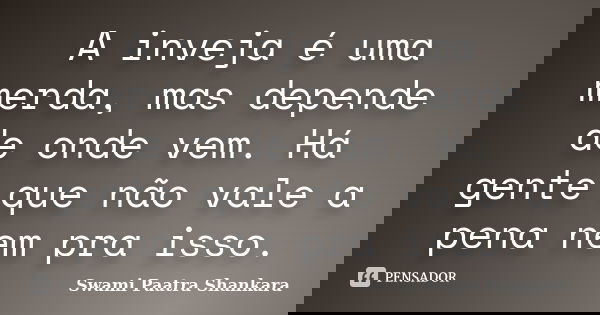 A inveja é uma merda, mas depende de onde vem. Há gente que não vale a pena nem pra isso.... Frase de Swami Paatra Shankara.