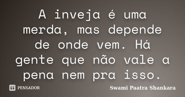 A inveja é uma merda, mas depende de onde vem. Há gente que não vale a pena nem pra isso.... Frase de Swami Paatra Shankara.