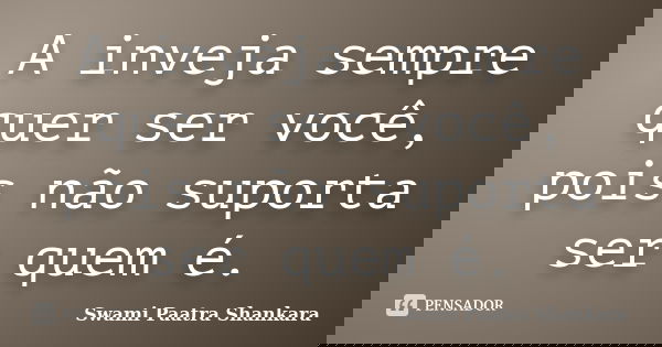 A inveja sempre quer ser você, pois não suporta ser quem é.... Frase de Swami Paatra Shankara.